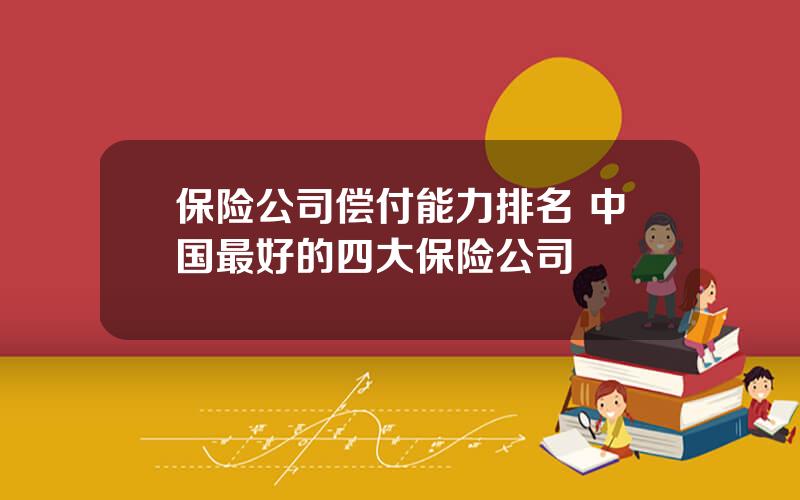 保险公司偿付能力排名 中国最好的四大保险公司